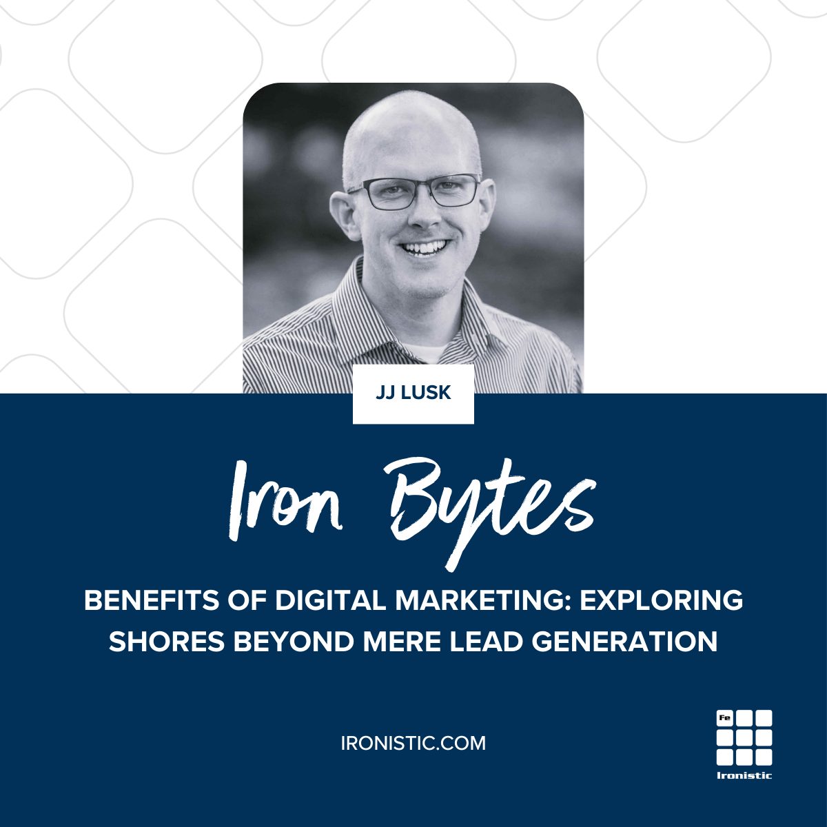 Iron Bytes with JJ Lusk - Benefits of Digital Marketing: Exploring Shores Beyond Mere Lead Generation